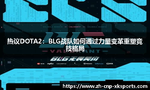 热议DOTA2：BLG战队如何通过力量变革重塑竞技格局