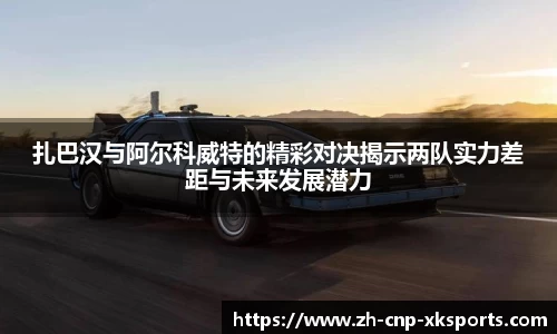 扎巴汉与阿尔科威特的精彩对决揭示两队实力差距与未来发展潜力